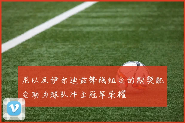 尼以及伊尔迪兹锋线组合的默契配合助力球队冲击冠军荣耀