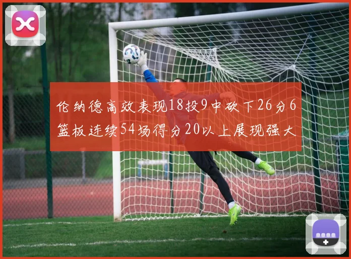 伦纳德高效表现18投9中砍下26分6篮板连续54场得分20以上展现强大实力