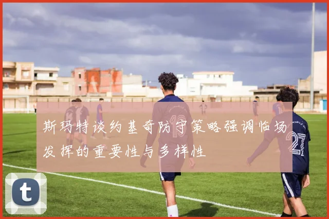 斯玛特谈约基奇防守策略强调临场发挥的重要性与多样性