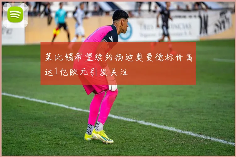 莱比锡希望续约扬迪奥曼德标价高达1亿欧元引发关注