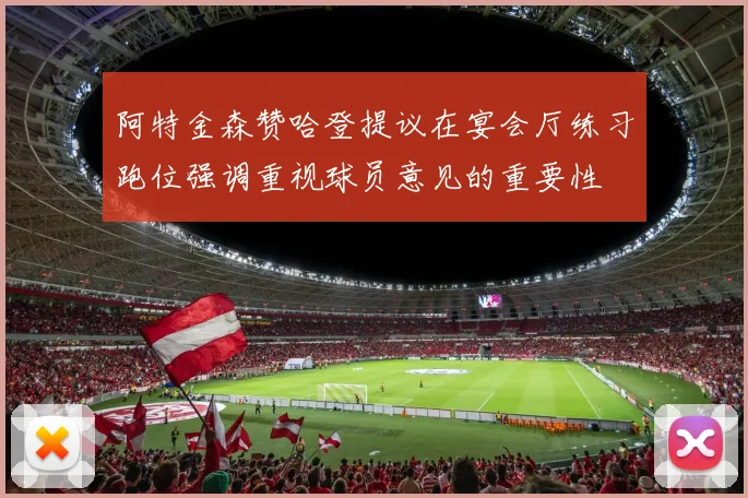 阿特金森赞哈登提议在宴会厅练习跑位强调重视球员意见的重要性