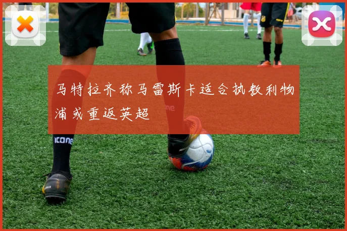 马特拉齐称马雷斯卡适合执教利物浦或重返英超