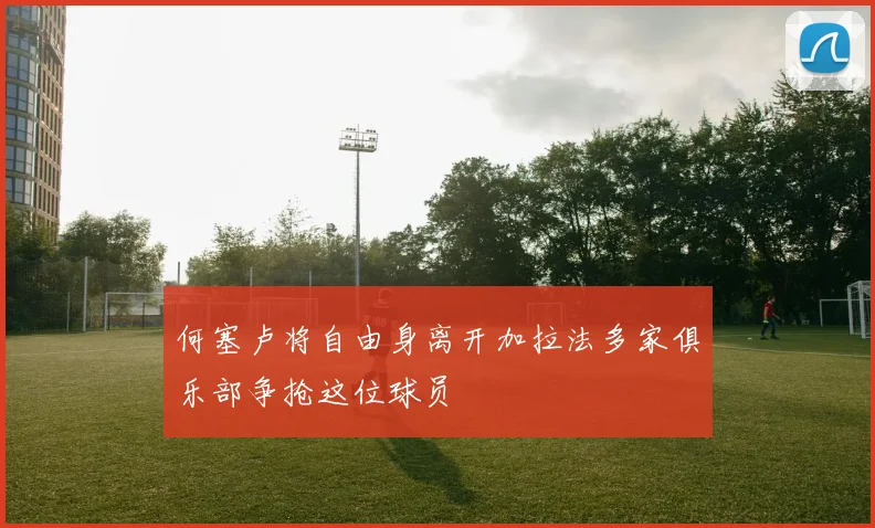 何塞卢将自由身离开加拉法多家俱乐部争抢这位球员