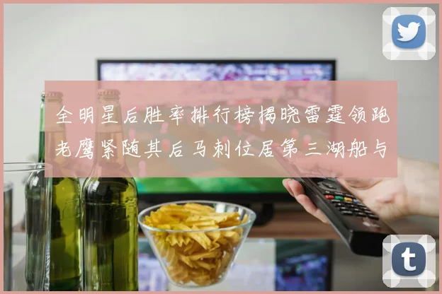 全明星后胜率排行榜揭晓雷霆领跑老鹰紧随其后马刺位居第三湖船与蜂绿并列第六