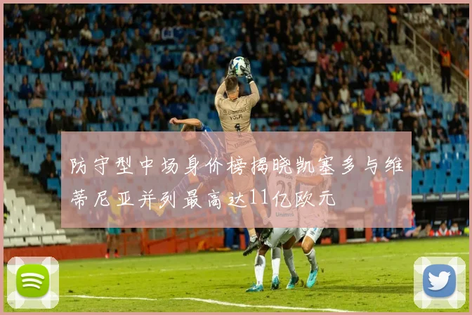 防守型中场身价榜揭晓凯塞多与维蒂尼亚并列最高达11亿欧元