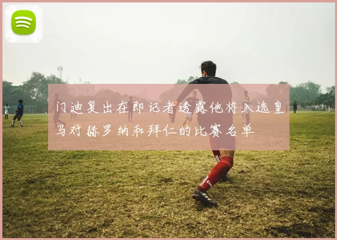 门迪复出在即记者透露他将入选皇马对赫罗纳和拜仁的比赛名单