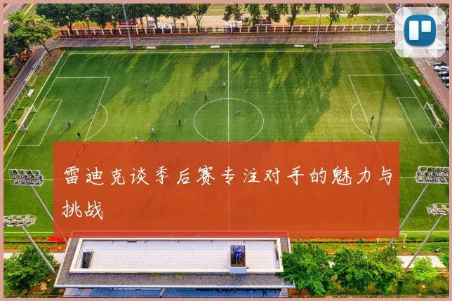 雷迪克谈季后赛专注对手的魅力与挑战