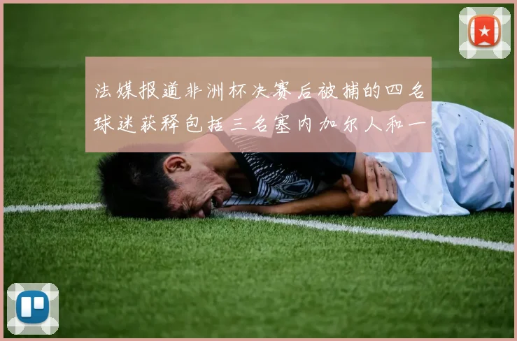 法媒报道非洲杯决赛后被捕的四名球迷获释包括三名塞内加尔人和一名法国人