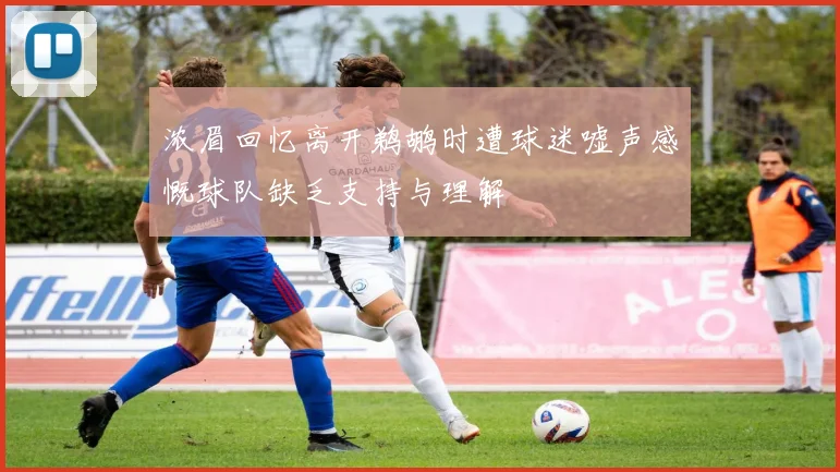 浓眉回忆离开鹈鹕时遭球迷嘘声感慨球队缺乏支持与理解