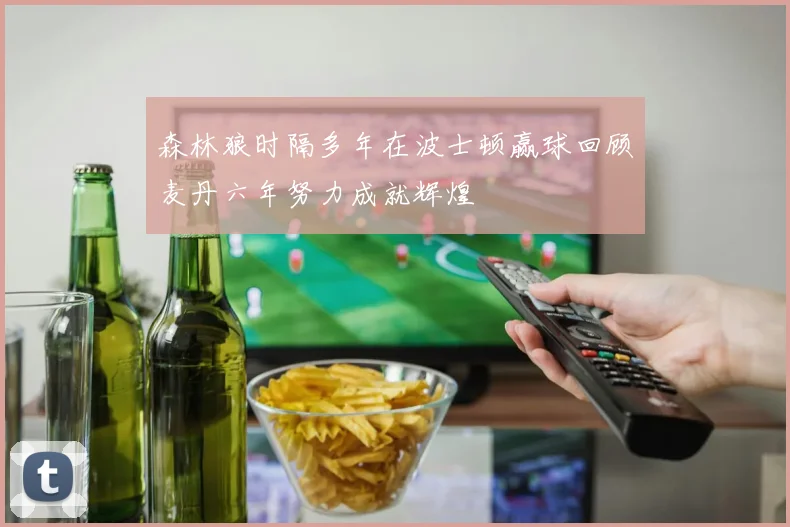 森林狼时隔多年在波士顿赢球回顾麦丹六年努力成就辉煌