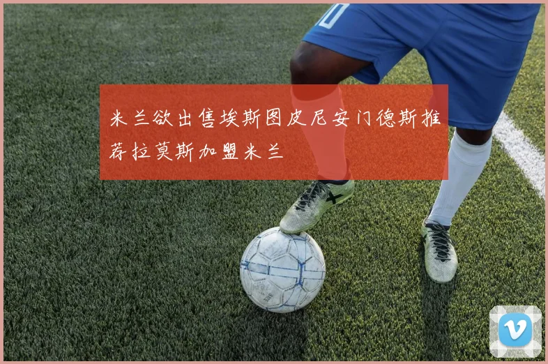 米兰欲出售埃斯图皮尼安门德斯推荐拉莫斯加盟米兰
