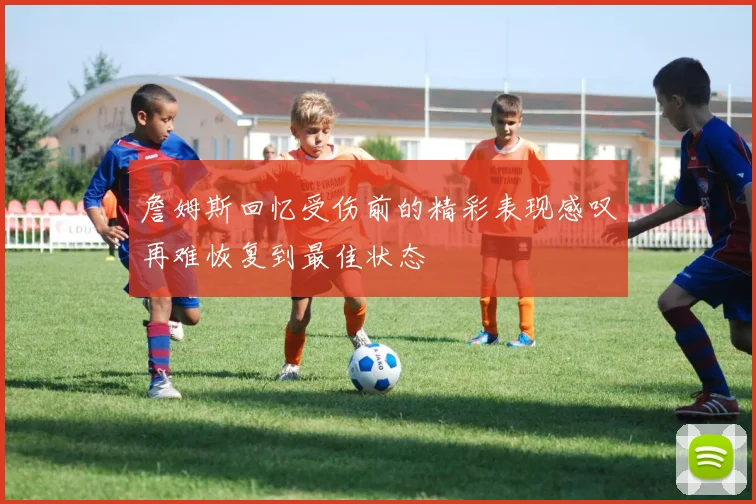 詹姆斯回忆受伤前的精彩表现感叹再难恢复到最佳状态