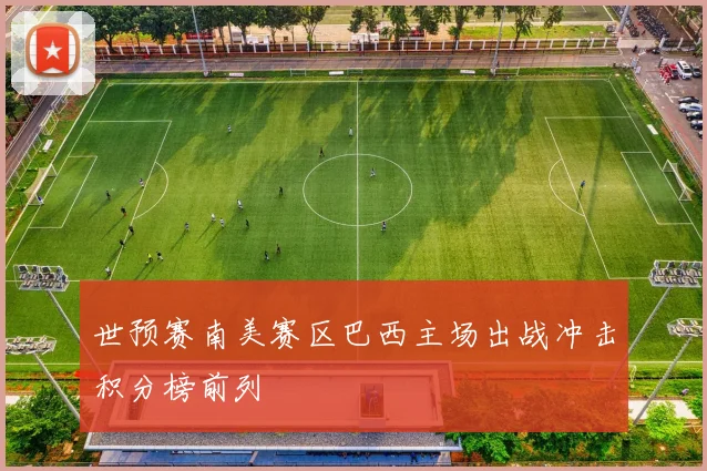 世预赛南美赛区巴西主场出战冲击积分榜前列