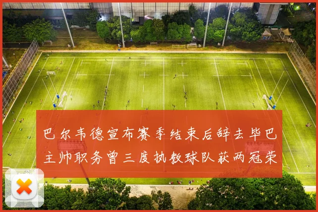 巴尔韦德宣布赛季结束后辞去毕巴主帅职务曾三度执教球队获两冠荣耀