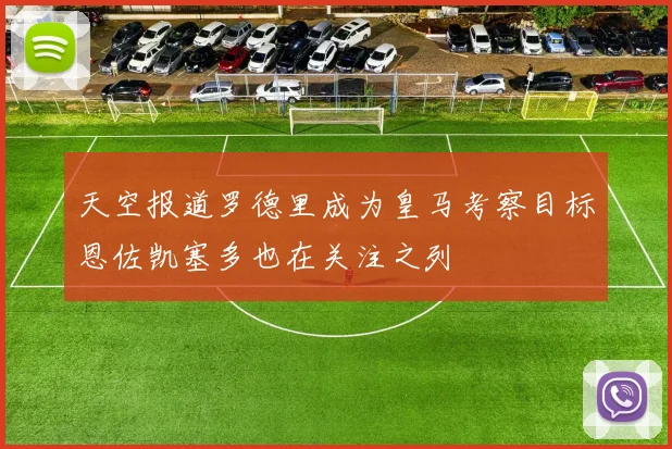天空报道罗德里成为皇马考察目标恩佐凯塞多也在关注之列