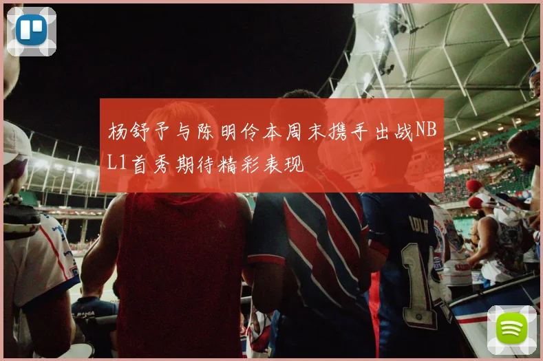 杨舒予与陈明伶本周末携手出战NBL1首秀期待精彩表现