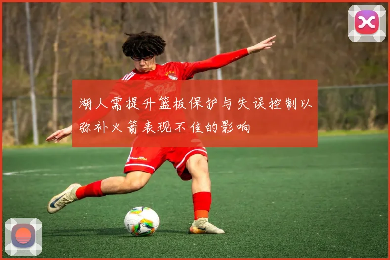 湖人需提升篮板保护与失误控制以弥补火箭表现不佳的影响