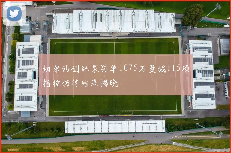 切尔西创纪录罚单1075万曼城115项指控仍待结果揭晓