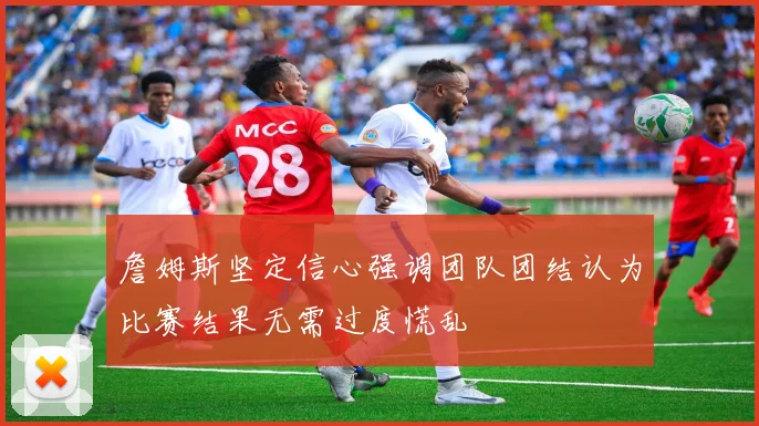 詹姆斯坚定信心强调团队团结认为比赛结果无需过度慌乱
