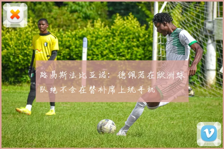 路易斯法比亚诺：德佩若在欧洲球队绝不会在替补席上玩手机