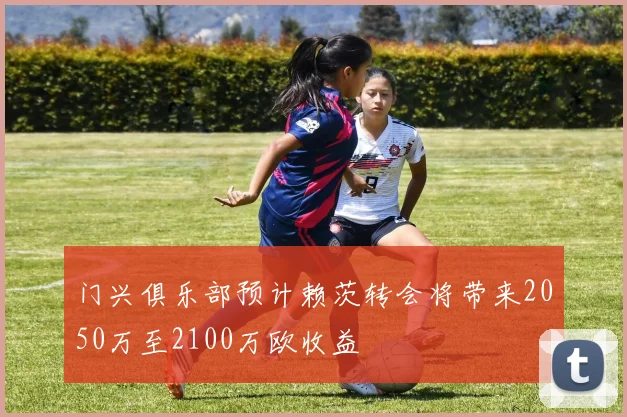 门兴俱乐部预计赖茨转会将带来2050万至2100万欧收益
