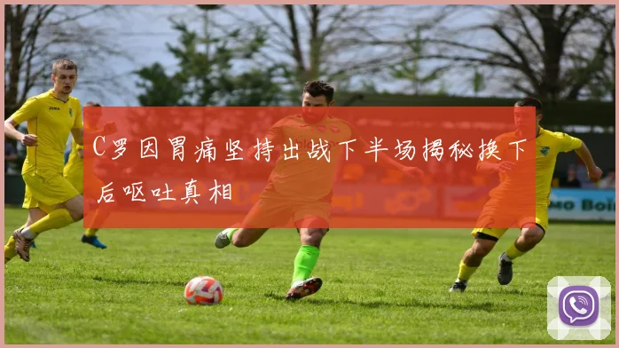 C罗因胃痛坚持出战下半场揭秘换下后呕吐真相