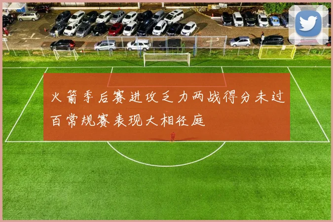 火箭季后赛进攻乏力两战得分未过百常规赛表现大相径庭