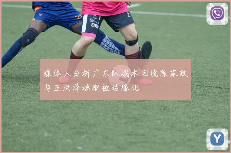 媒体人分析广东队战术困境陈家政与王洪泽逐渐被边缘化