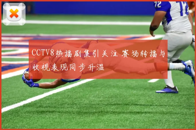 CCTV8热播剧集引关注 赛场转播与收视表现同步升温