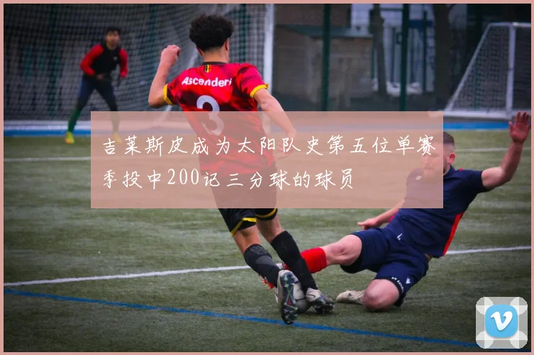 吉莱斯皮成为太阳队史第五位单赛季投中200记三分球的球员