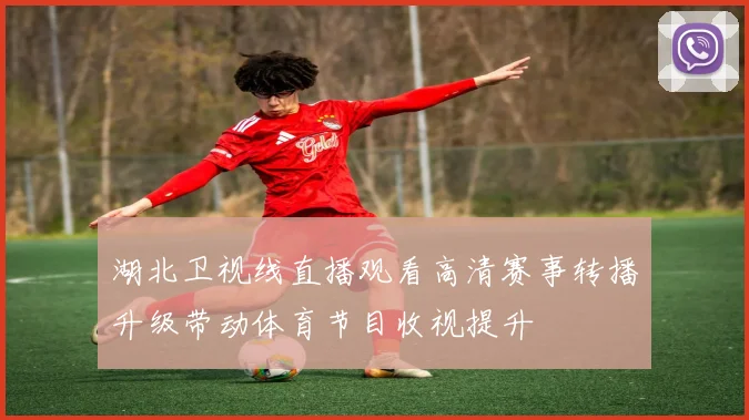 湖北卫视线直播观看高清赛事转播升级带动体育节目收视提升