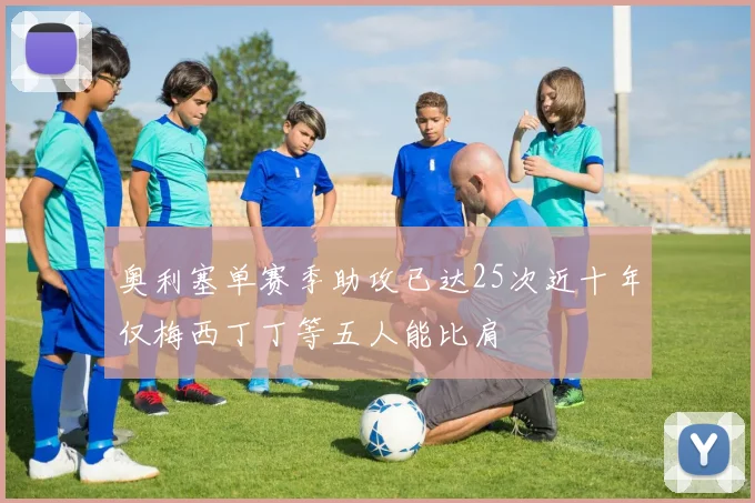 奥利塞单赛季助攻已达25次近十年仅梅西丁丁等五人能比肩