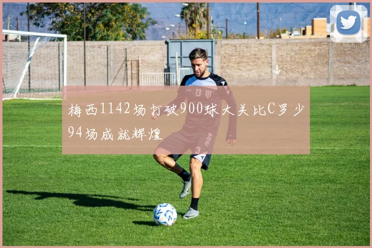 梅西1142场打破900球大关比C罗少94场成就辉煌