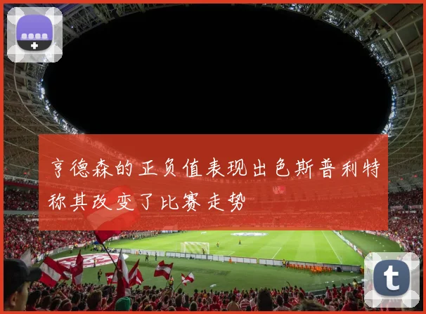 亨德森的正负值表现出色斯普利特称其改变了比赛走势