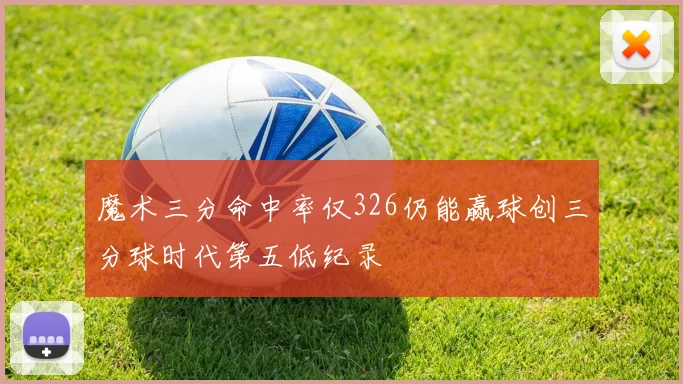 魔术三分命中率仅326仍能赢球创三分球时代第五低纪录