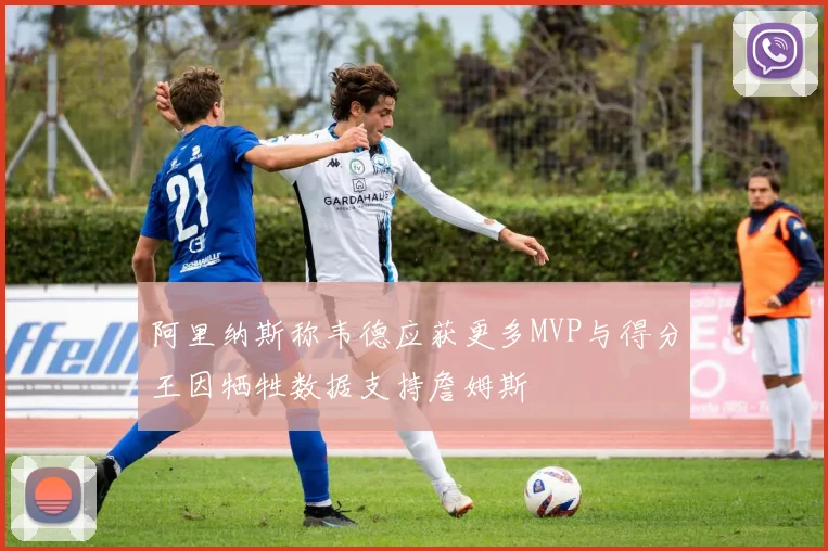 阿里纳斯称韦德应获更多MVP与得分王因牺牲数据支持詹姆斯